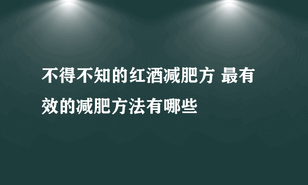 不得不知的红酒减肥方 最有效的减肥方法有哪些