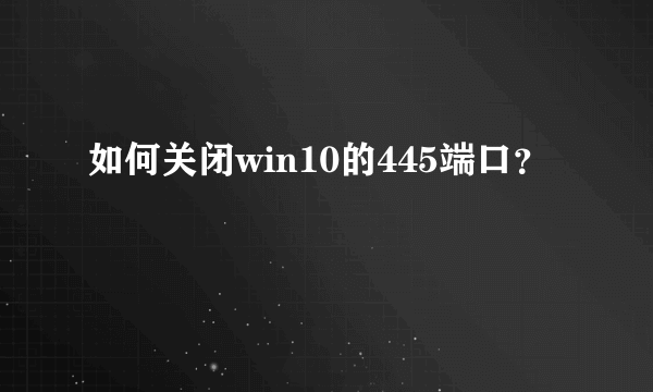 如何关闭win10的445端口？