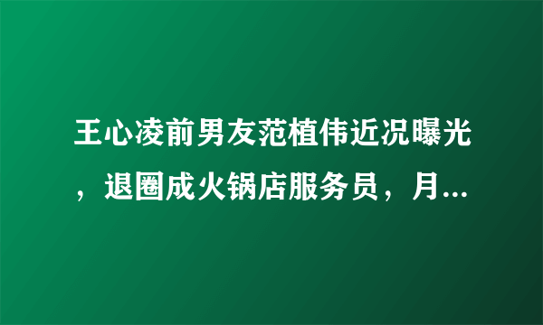 王心凌前男友范植伟近况曝光，退圈成火锅店服务员，月薪不到五千