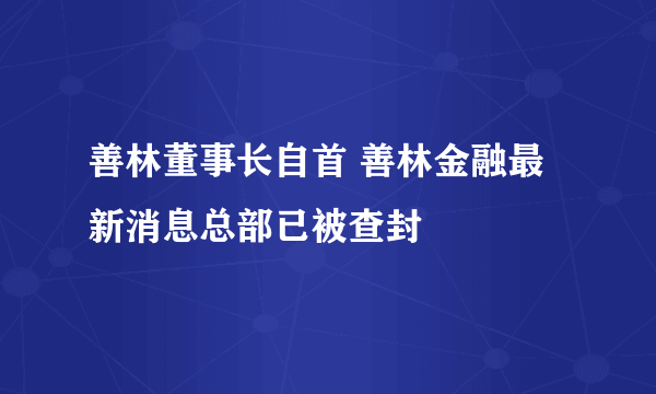 善林董事长自首 善林金融最新消息总部已被查封