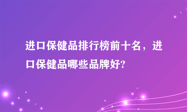 进口保健品排行榜前十名，进口保健品哪些品牌好?