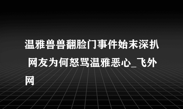 温雅兽兽翻脸门事件始末深扒 网友为何怒骂温雅恶心_飞外网