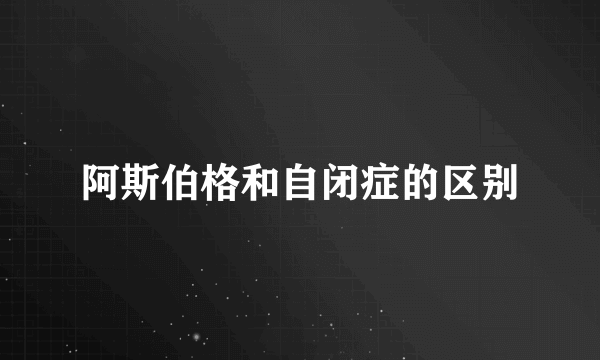 阿斯伯格和自闭症的区别