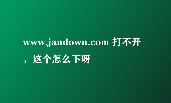 www.jandown.com 打不开，这个怎么下呀