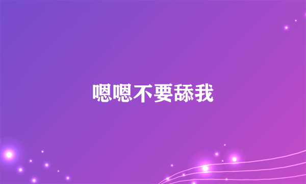 嗯嗯不要舔我