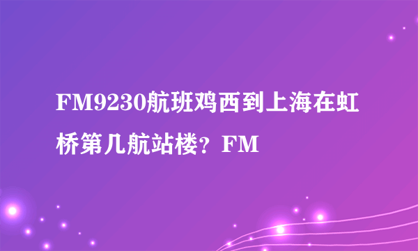 FM9230航班鸡西到上海在虹桥第几航站楼？FM