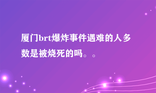 厦门brt爆炸事件遇难的人多数是被烧死的吗。。