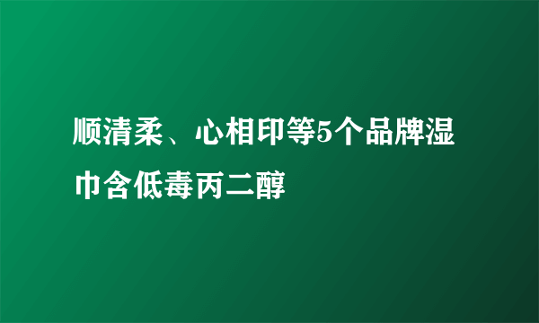 顺清柔、心相印等5个品牌湿巾含低毒丙二醇