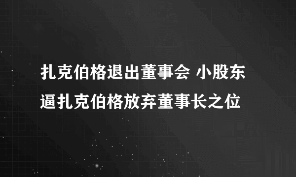 扎克伯格退出董事会 小股东逼扎克伯格放弃董事长之位