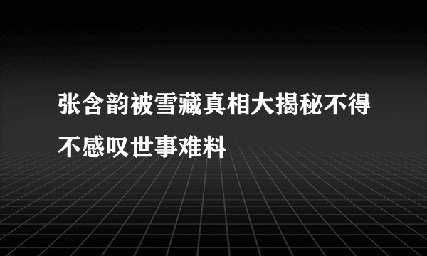 张含韵被雪藏真相大揭秘不得不感叹世事难料