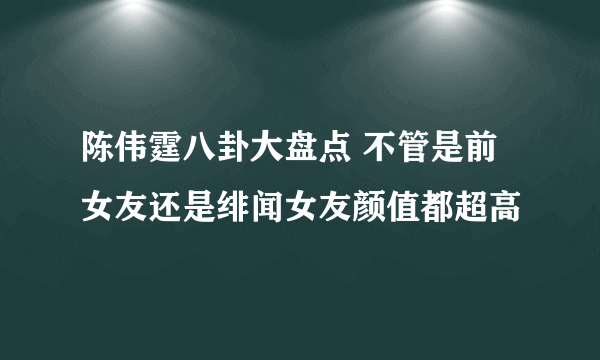 陈伟霆八卦大盘点 不管是前女友还是绯闻女友颜值都超高