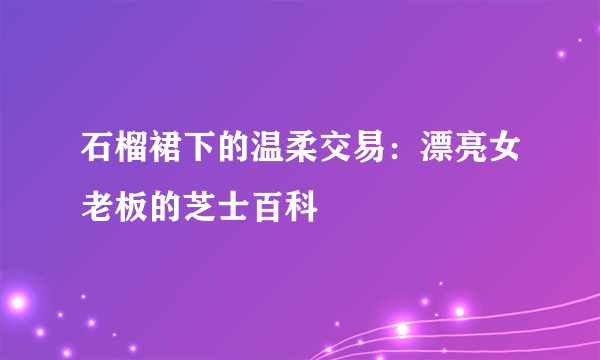 石榴裙下的温柔交易：漂亮女老板的芝士百科