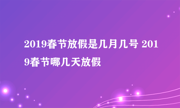 2019春节放假是几月几号 2019春节哪几天放假