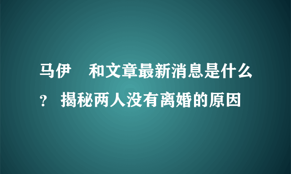 马伊琍和文章最新消息是什么？ 揭秘两人没有离婚的原因