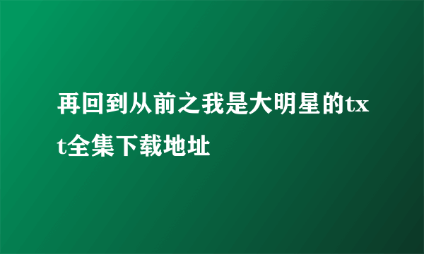 再回到从前之我是大明星的txt全集下载地址