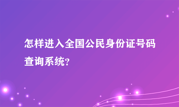 怎样进入全国公民身份证号码查询系统？