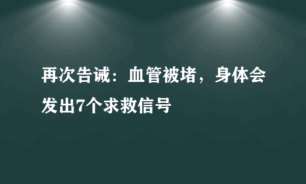 再次告诫：血管被堵，身体会发出7个求救信号