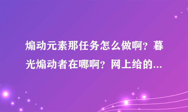 煽动元素那任务怎么做啊？暮光煽动者在哪啊？网上给的坐标怎么找都找不到！！谁能给个正确的地址啊？