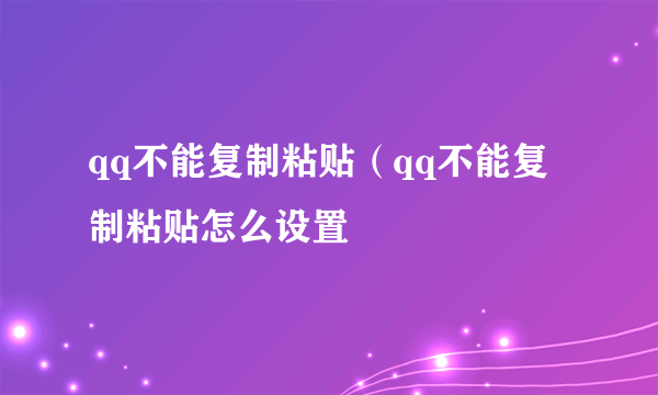 qq不能复制粘贴（qq不能复制粘贴怎么设置