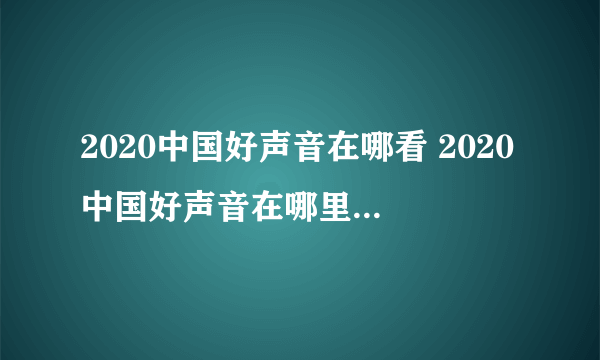 2020中国好声音在哪看 2020中国好声音在哪里可以观看