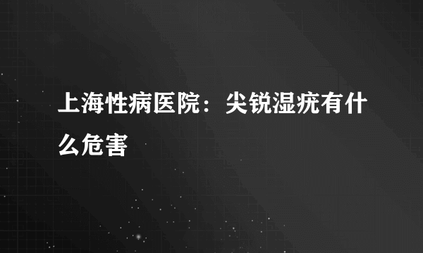 上海性病医院：尖锐湿疣有什么危害