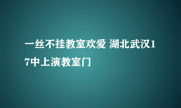 一丝不挂教室欢爱 湖北武汉17中上演教室门