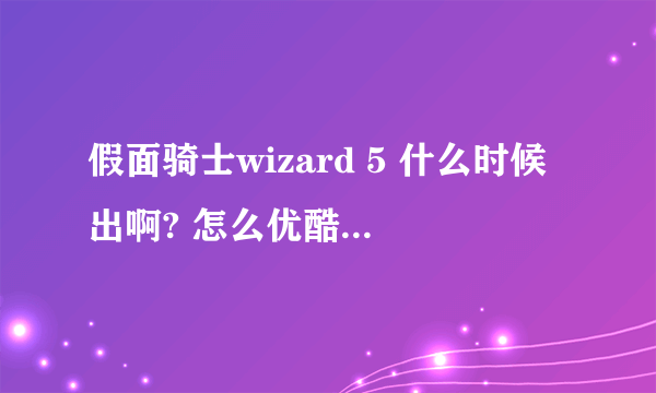 假面骑士wizard 5 什么时候出啊? 怎么优酷的视屏全被删除了，我草！