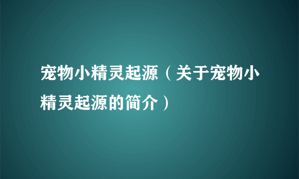 宠物小精灵起源（关于宠物小精灵起源的简介）