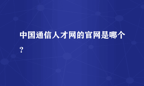 中国通信人才网的官网是哪个？