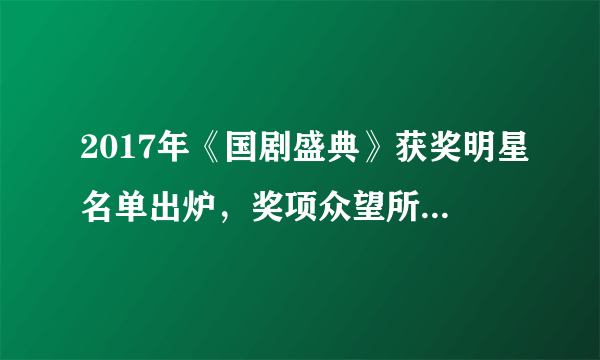 2017年《国剧盛典》获奖明星名单出炉，奖项众望所归 向他们致敬