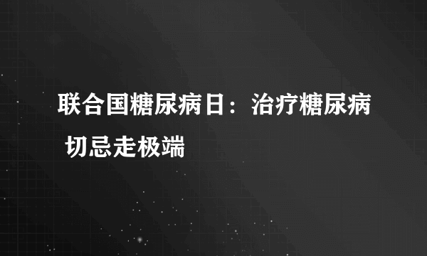 联合国糖尿病日：治疗糖尿病 切忌走极端