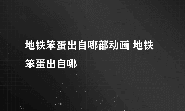 地铁笨蛋出自哪部动画 地铁笨蛋出自哪