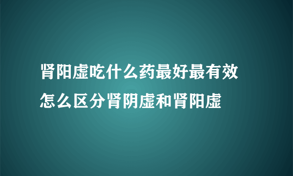 肾阳虚吃什么药最好最有效 怎么区分肾阴虚和肾阳虚