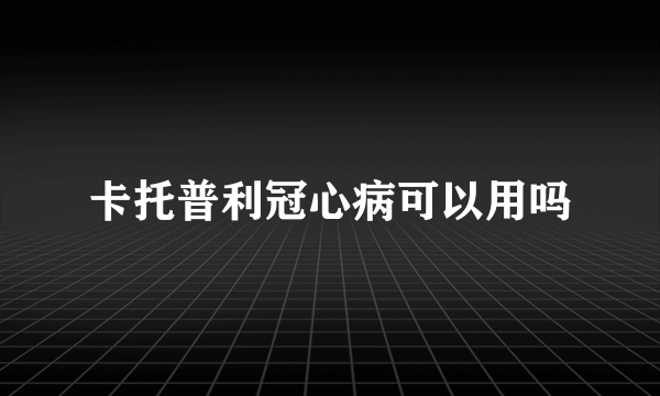 卡托普利冠心病可以用吗