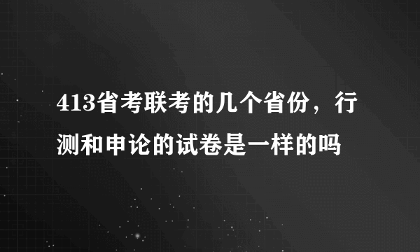 413省考联考的几个省份，行测和申论的试卷是一样的吗