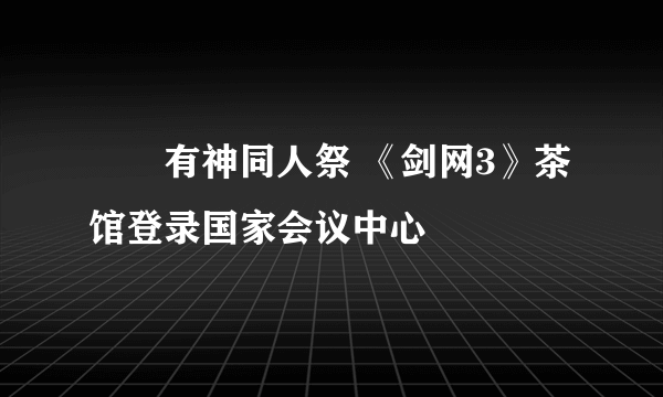 囧囧有神同人祭 《剑网3》茶馆登录国家会议中心