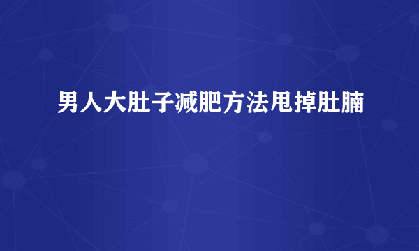 男人大肚子减肥方法甩掉肚腩