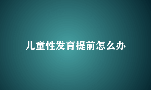 儿童性发育提前怎么办