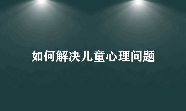 如何解决儿童心理问题