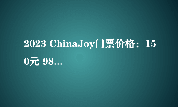 2023 ChinaJoy门票价格：150元 980元四日通票