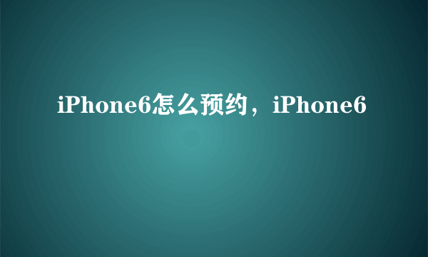 iPhone6怎么预约，iPhone6