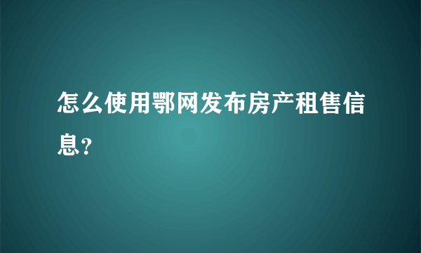 怎么使用鄂网发布房产租售信息？