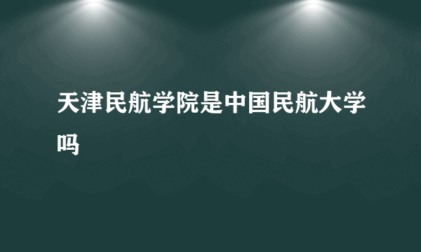 天津民航学院是中国民航大学吗