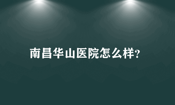 南昌华山医院怎么样？