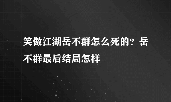 笑傲江湖岳不群怎么死的？岳不群最后结局怎样