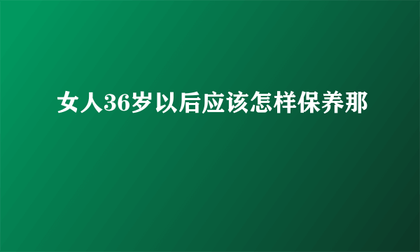 女人36岁以后应该怎样保养那