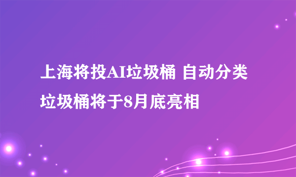 上海将投AI垃圾桶 自动分类垃圾桶将于8月底亮相