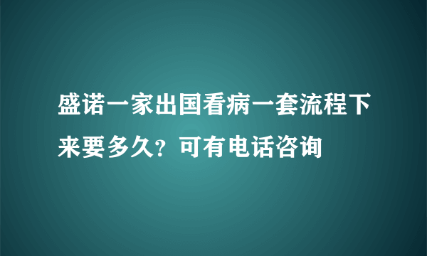 盛诺一家出国看病一套流程下来要多久？可有电话咨询