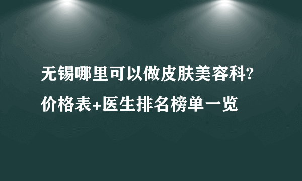 无锡哪里可以做皮肤美容科?价格表+医生排名榜单一览