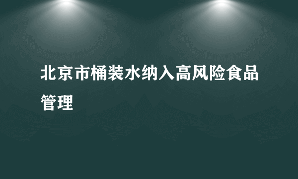 北京市桶装水纳入高风险食品管理